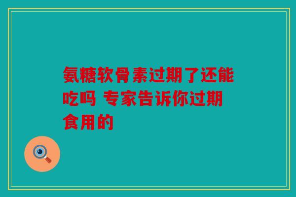 氨糖软骨素过期了还能吃吗 专家告诉你过期食用的