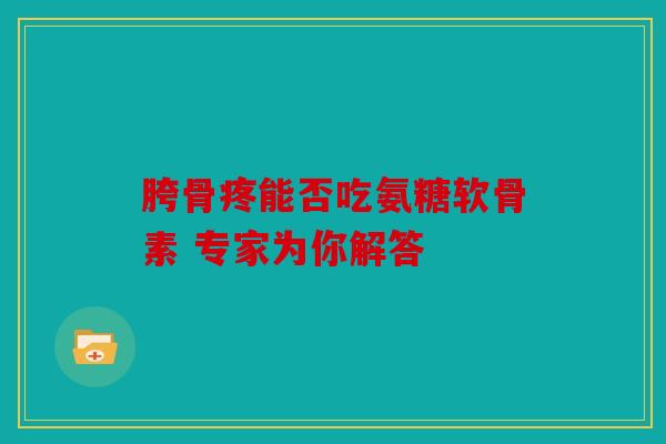 胯骨疼能否吃氨糖软骨素 专家为你解答