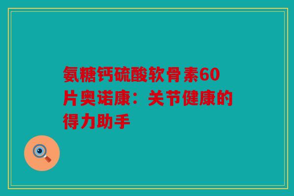 氨糖钙硫酸软骨素60片奥诺康：关节健康的得力助手