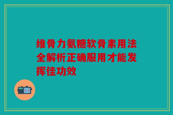 维骨力氨糖软骨素用法全解析正确服用才能发挥佳功效