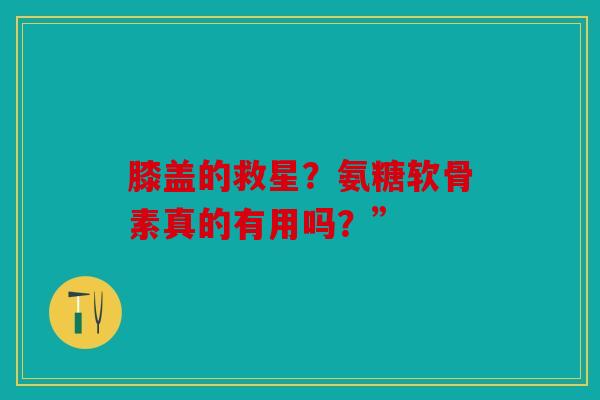 膝盖的救星？氨糖软骨素真的有用吗？”
