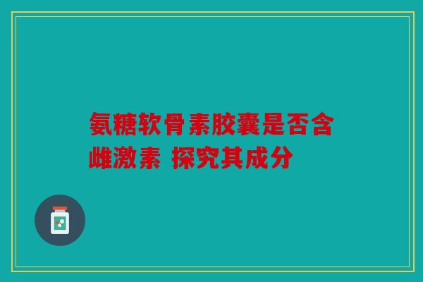 氨糖软骨素胶囊是否含雌激素 探究其成分