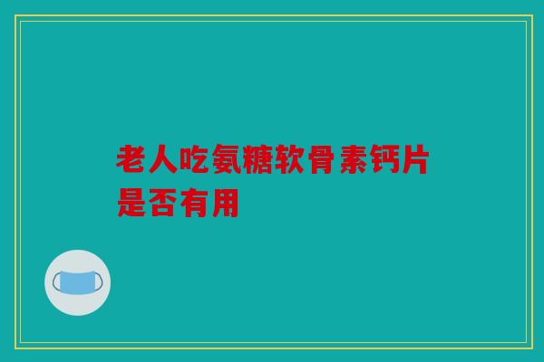老人吃氨糖软骨素钙片是否有用