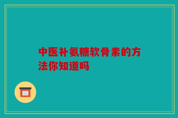 中医补氨糖软骨素的方法你知道吗