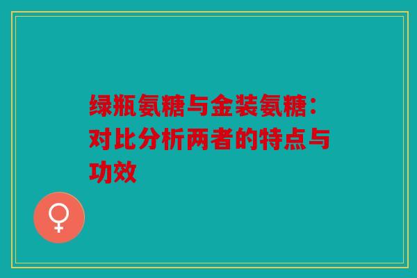 绿瓶氨糖与金装氨糖：对比分析两者的特点与功效