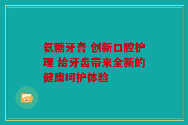 氨糖牙膏 创新口腔护理 给牙齿带来全新的健康呵护体验