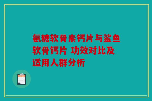 氨糖软骨素钙片与鲨鱼软骨钙片 功效对比及适用人群分析