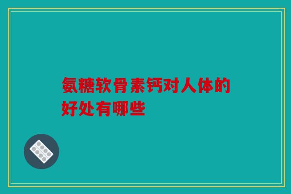 氨糖软骨素钙对人体的好处有哪些