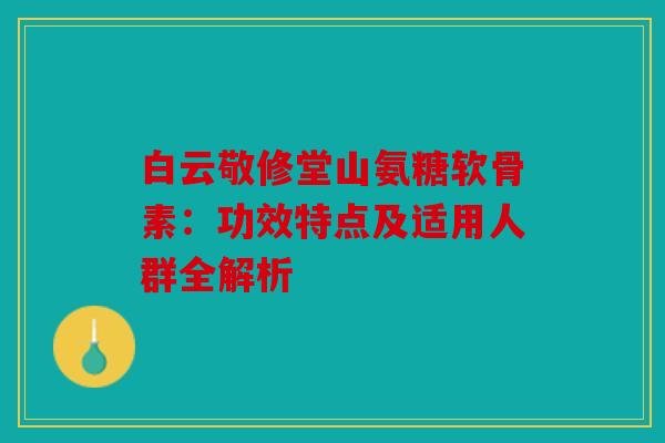 白云敬修堂山氨糖软骨素：功效特点及适用人群全解析