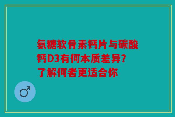 氨糖软骨素钙片与碳酸钙D3有何本质差异？了解何者更适合你