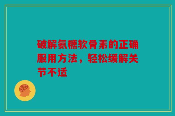 破解氨糖软骨素的正确服用方法，轻松缓解关节不适