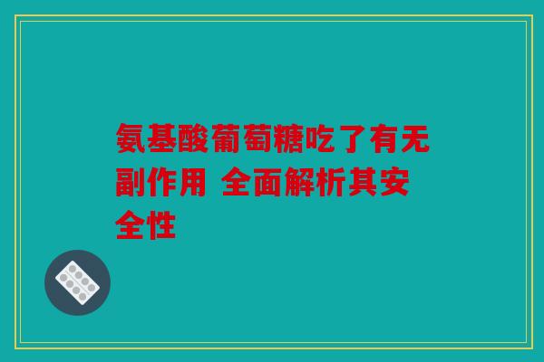 氨基酸葡萄糖吃了有无副作用 全面解析其安全性