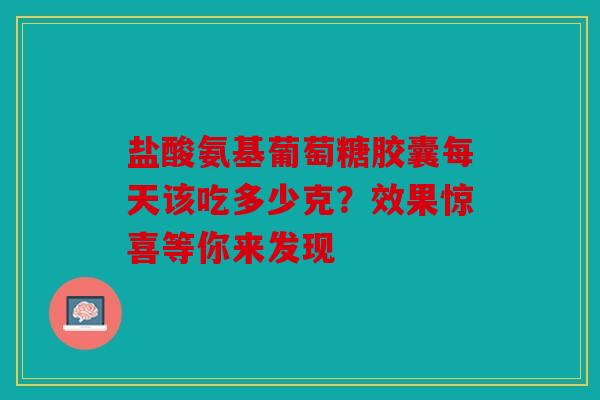 盐酸氨基葡萄糖胶囊每天该吃多少克？效果惊喜等你来发现