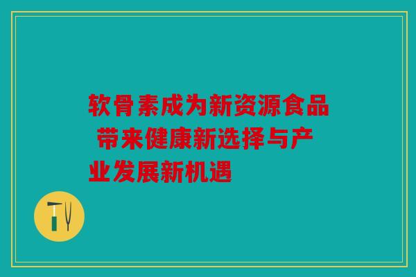 软骨素成为新资源食品 带来健康新选择与产业发展新机遇