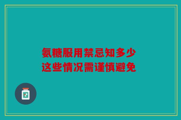 氨糖服用禁忌知多少 这些情况需谨慎避免