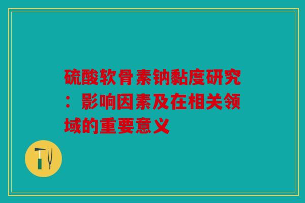 硫酸软骨素钠黏度研究：影响因素及在相关领域的重要意义