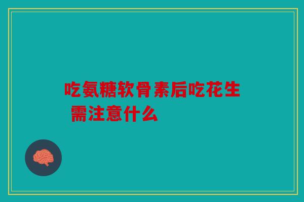 吃氨糖软骨素后吃花生 需注意什么
