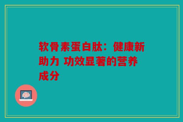 软骨素蛋白肽：健康新助力 功效显著的营养成分