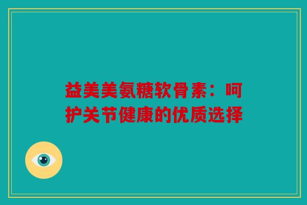 益美美氨糖软骨素：呵护关节健康的优质选择