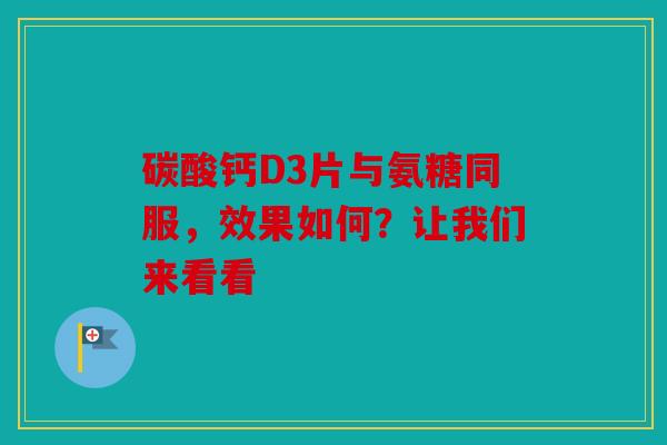 碳酸钙D3片与氨糖同服，效果如何？让我们来看看