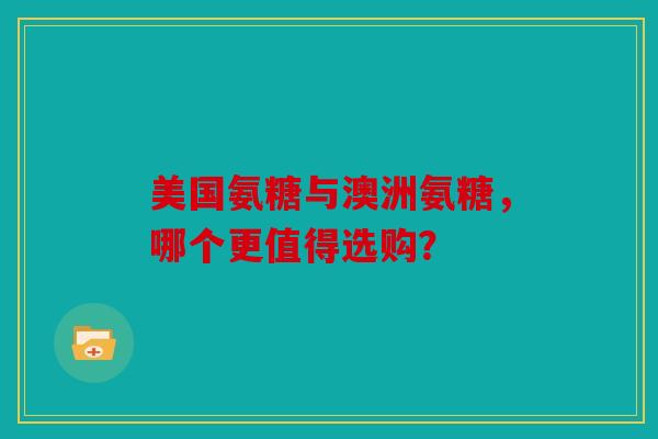美国氨糖与澳洲氨糖，哪个更值得选购？
