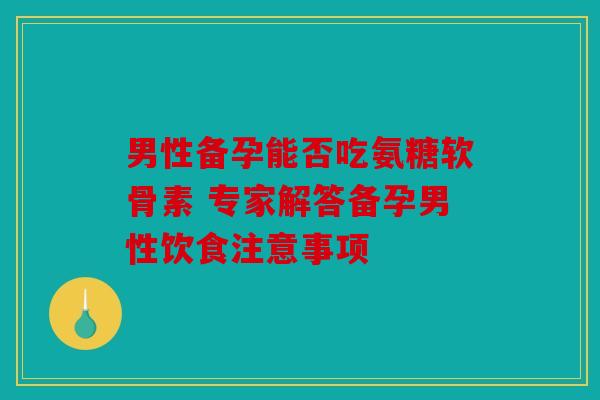 男性备孕能否吃氨糖软骨素 专家解答备孕男性饮食注意事项