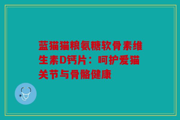 蓝猫猫粮氨糖软骨素维生素D钙片：呵护爱猫关节与骨骼健康