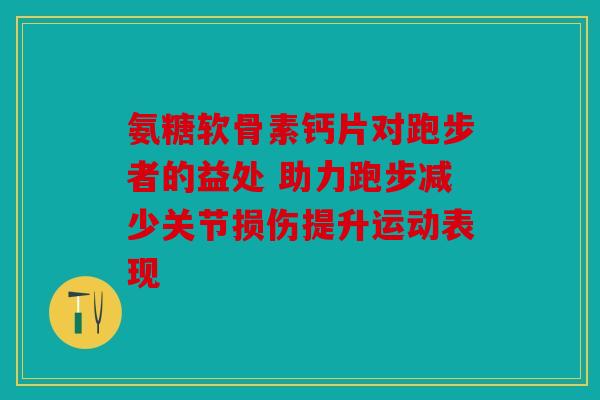 氨糖软骨素钙片对跑步者的益处 助力跑步减少关节损伤提升运动表现