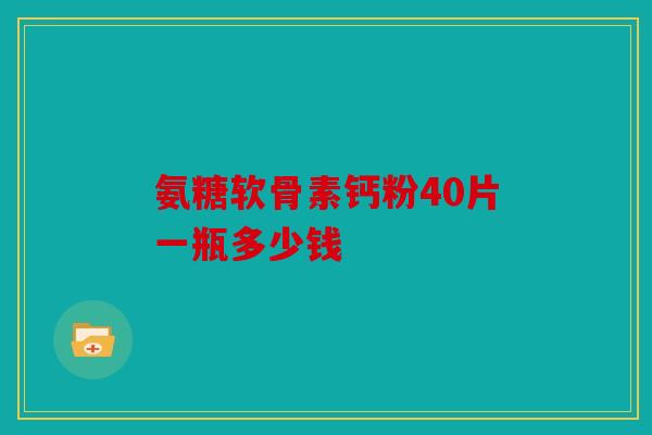 氨糖软骨素钙粉40片一瓶多少钱