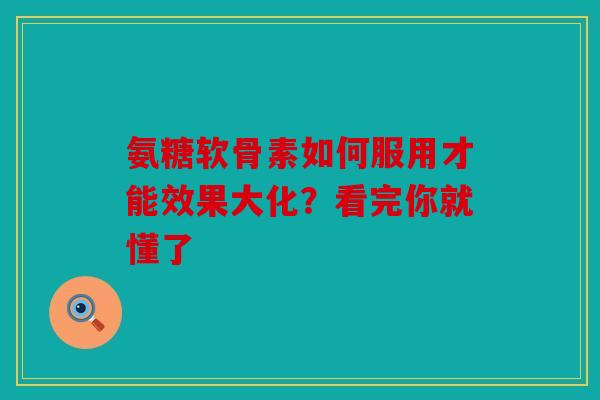 氨糖软骨素如何服用才能效果大化？看完你就懂了