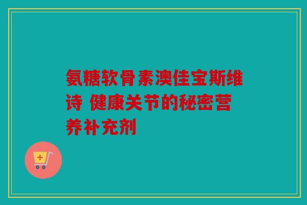 氨糖软骨素澳佳宝斯维诗 健康关节的秘密营养补充剂