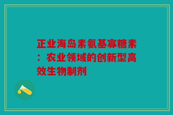 正业海岛素氨基寡糖素：农业领域的创新型高效生物制剂