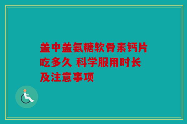 盖中盖氨糖软骨素钙片吃多久 科学服用时长及注意事项