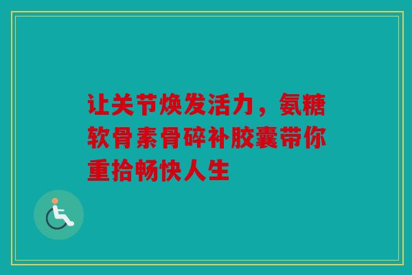 让关节焕发活力，氨糖软骨素骨碎补胶囊带你重拾畅快人生