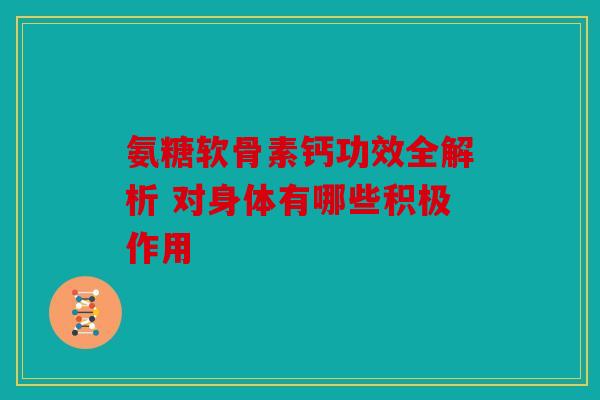 氨糖软骨素钙功效全解析 对身体有哪些积极作用