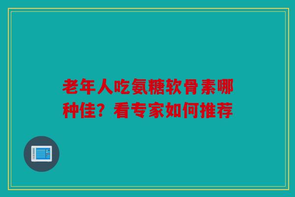 老年人吃氨糖软骨素哪种佳？看专家如何推荐