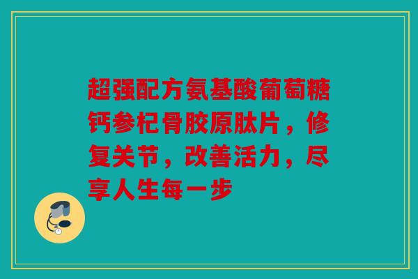 超强配方氨基酸葡萄糖钙参杞骨胶原肽片，修复关节，改善活力，尽享人生每一步