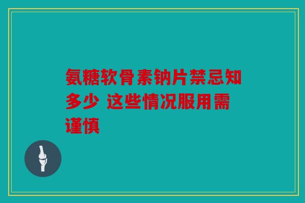 氨糖软骨素钠片禁忌知多少 这些情况服用需谨慎