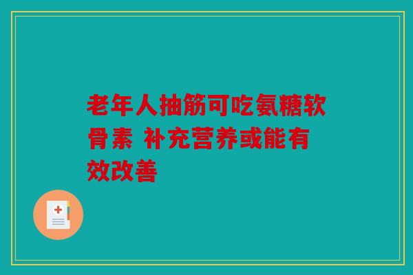 老年人抽筋可吃氨糖软骨素 补充营养或能有效改善