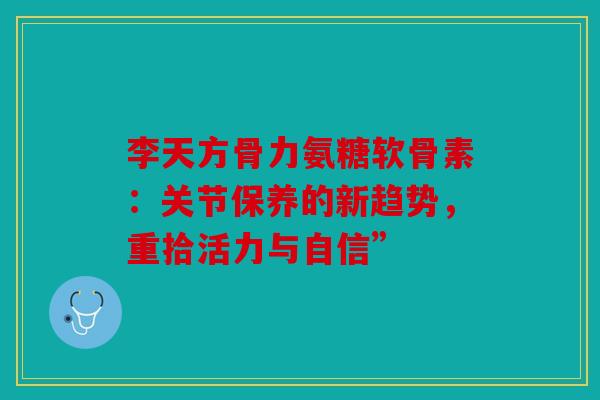 李天方骨力氨糖软骨素：关节保养的新趋势，重拾活力与自信”