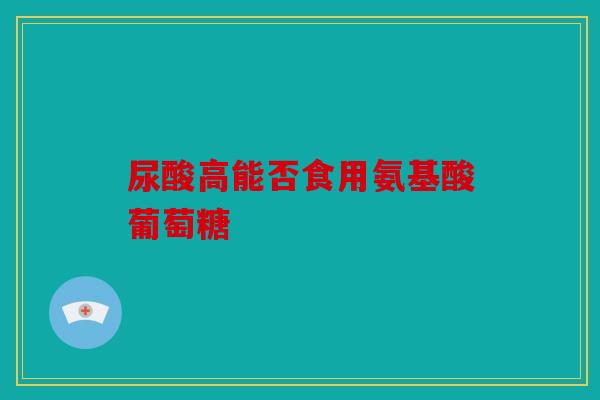 尿酸高能否食用氨基酸葡萄糖