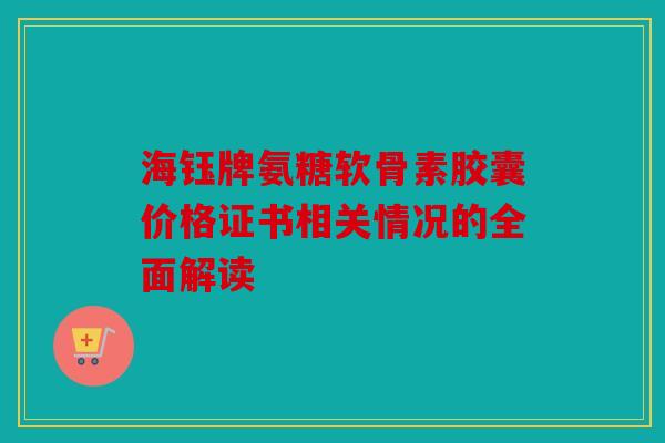 海钰牌氨糖软骨素胶囊价格证书相关情况的全面解读