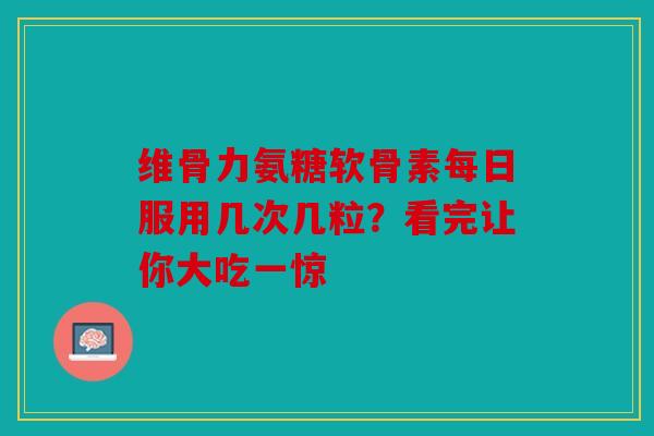 维骨力氨糖软骨素每日服用几次几粒？看完让你大吃一惊