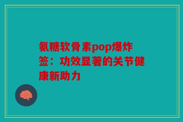 氨糖软骨素pop爆炸签：功效显著的关节健康新助力