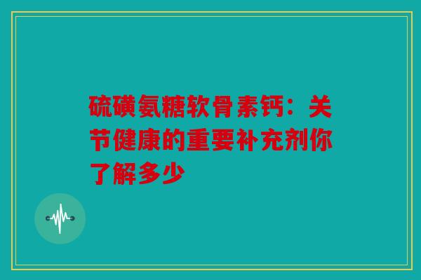 硫磺氨糖软骨素钙：关节健康的重要补充剂你了解多少