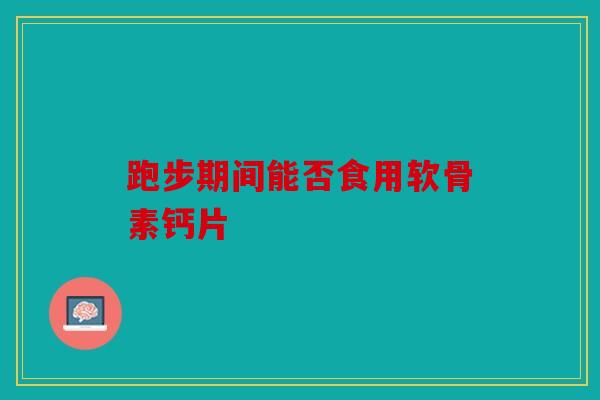 跑步期间能否食用软骨素钙片