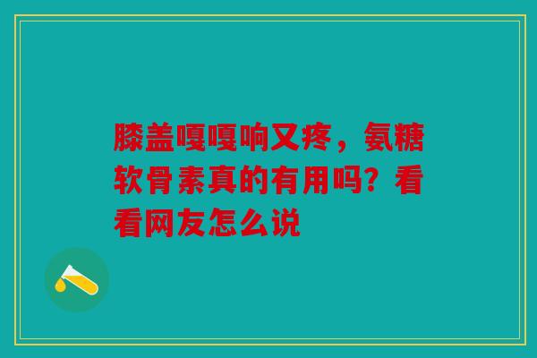 膝盖嘎嘎响又疼，氨糖软骨素真的有用吗？看看网友怎么说