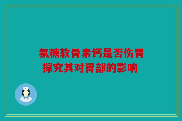 氨糖软骨素钙是否伤胃 探究其对胃部的影响