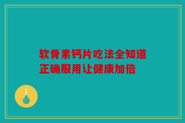 软骨素钙片吃法全知道正确服用让健康加倍