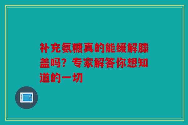 补充氨糖真的能缓解膝盖吗？专家解答你想知道的一切